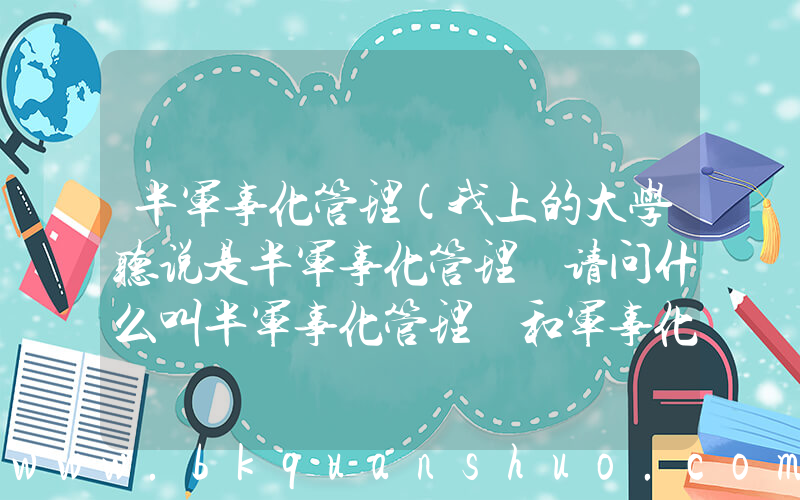半军事化管理(我上的大学听说是半军事化管理 请问什么叫半军事化管理 和军事化管理还有非军事化管理有什么不同 谢谢)